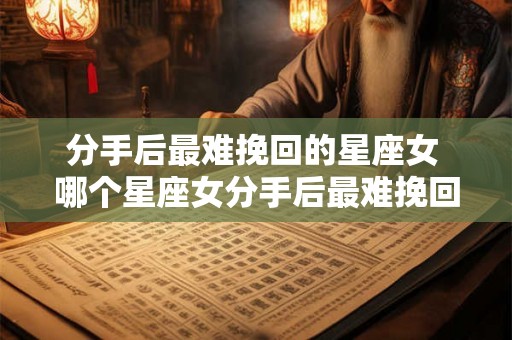 分手后最难挽回的星座女 哪个星座女分手后最难挽回