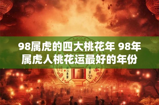 98属虎的四大桃花年 98年属虎人桃花运最好的年份