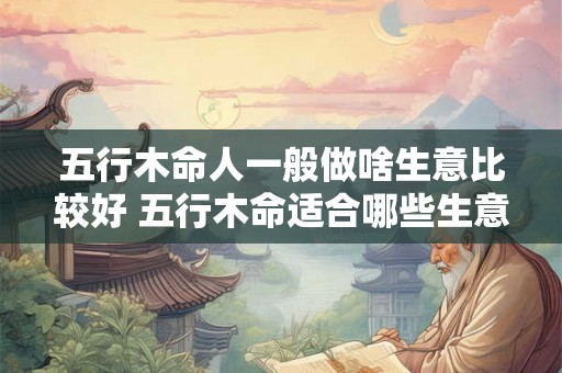 五行木命人一般做啥生意比较好 五行木命适合哪些生意