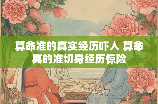 算命准的真实经历吓人 算命真的准切身经历惊险