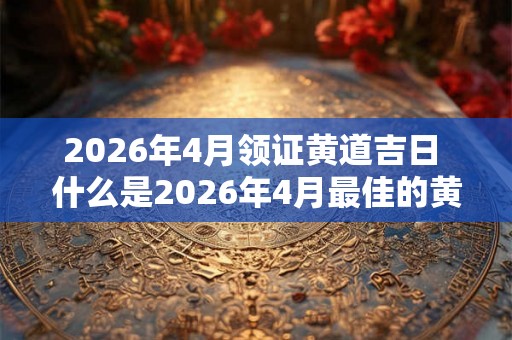 2026年4月领证黄道吉日 什么是2026年4月最佳的黄道吉日结婚