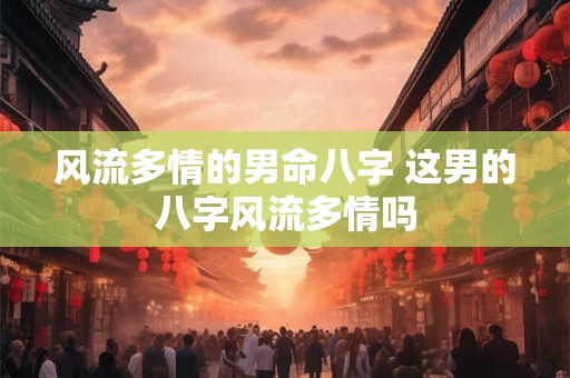 风流多情的男命八字 这男的八字风流多情吗