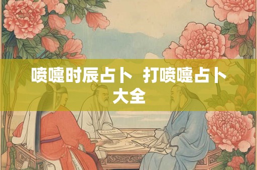 喷嚏时辰占卜  打喷嚏占卜大全