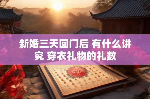 新婚三天回门后 有什么讲究 穿衣礼物的礼数 新婚三天回门后 有什么讲究 穿衣礼物的礼数