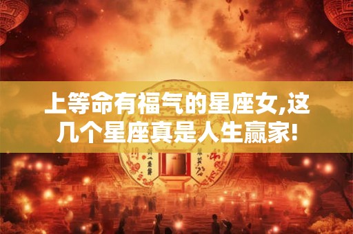 上等命有福气的星座女,这几个星座真是人生赢家! 上等命有福气的星座女,这几个星座真是人生赢家!