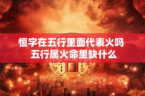 恒字在五行里面代表火吗  五行属火命里缺什么