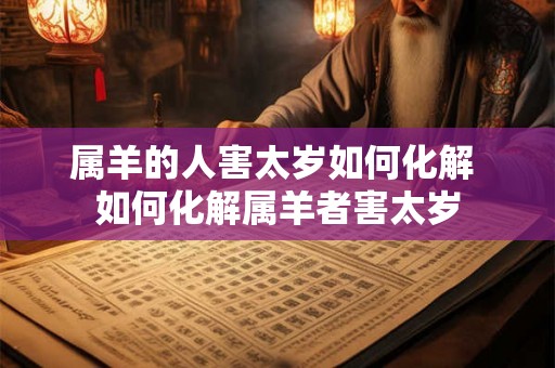 属羊的人害太岁如何化解 如何化解属羊者害太岁