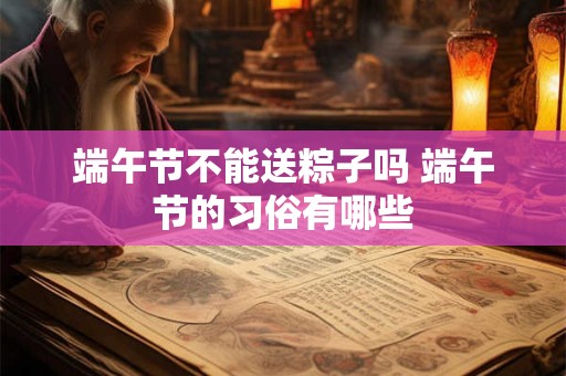 端午节不能送粽子吗 端午节的习俗有哪些