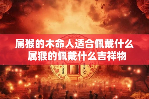 属猴的木命人适合佩戴什么  属猴的佩戴什么吉祥物