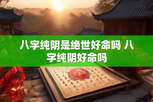八字纯阴是绝世好命吗 八字纯阴好命吗