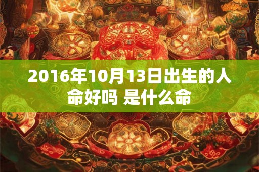 2016年10月13日出生的人命好吗 是什么命