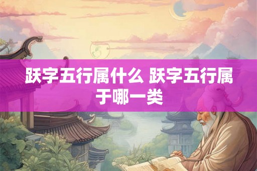 跃字五行属什么 跃字五行属于哪一类