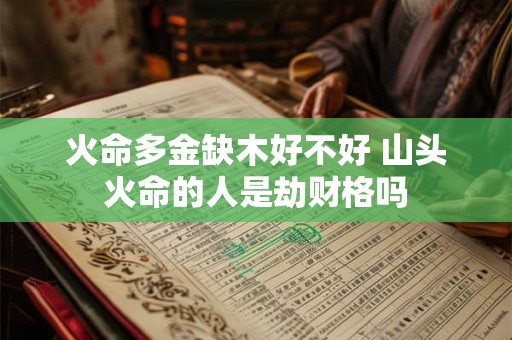 火命多金缺木好不好 山头火命的人是劫财格吗 火命多金缺木好不好 山头火命的人是劫财格吗