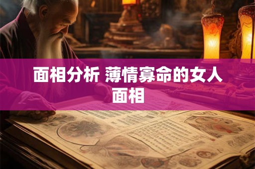 面相分析 薄情寡命的女人面相 面相分析 薄情寡命的女人面相