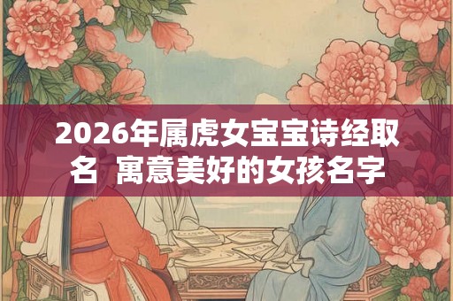2026年属虎女宝宝诗经取名  寓意美好的女孩名字