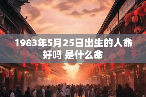 1983年5月25日出生的人命好吗 是什么命