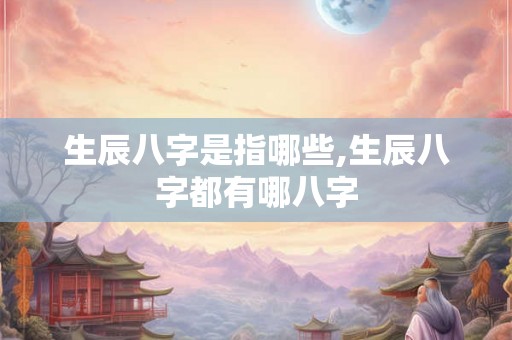 生辰八字是指哪些,生辰八字都有哪八字