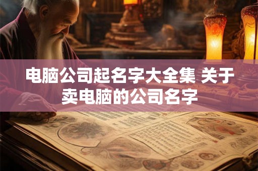 电脑公司起名字大全集 关于卖电脑的公司名字