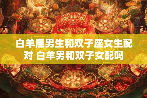 白羊座男生和双子座女生配对 白羊男和双子女配吗
