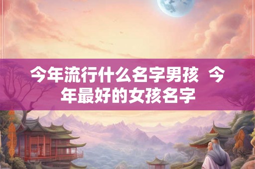 今年流行什么名字男孩  今年最好的女孩名字