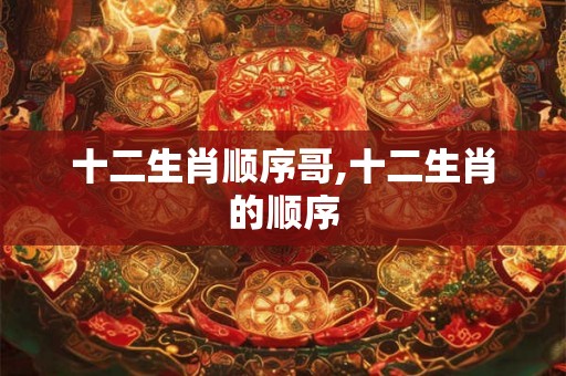 十二生肖顺序哥,十二生肖的顺序