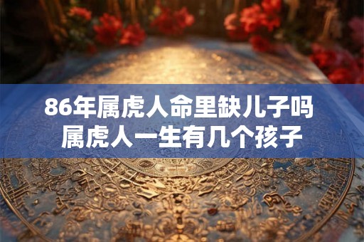 86年属虎人命里缺儿子吗 属虎人一生有几个孩子