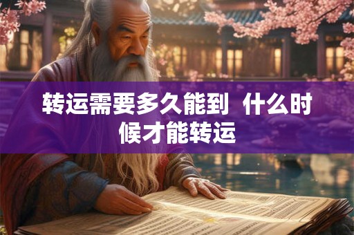 转运需要多久能到 什么时候才能转运 转运需要多久能到 什么时候才能转运