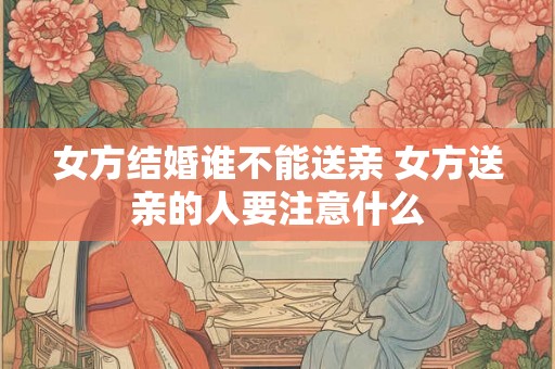 女方结婚谁不能送亲 女方送亲的人要注意什么