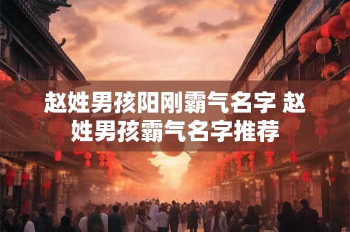 赵姓男孩阳刚霸气名字 赵姓男孩霸气名字推荐