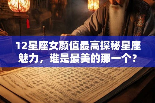 12星座女颜值最高探秘星座魅力，谁是最美的那一个？