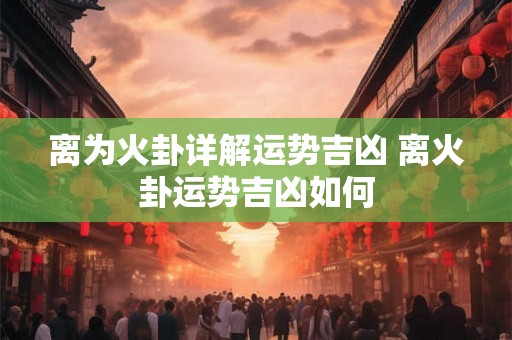 离为火卦详解运势吉凶 离火卦运势吉凶如何