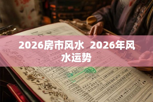 2026房市风水  2026年风水运势