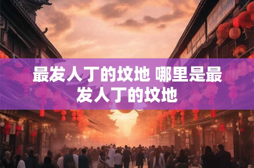 最发人丁的坟地 哪里是最发人丁的坟地