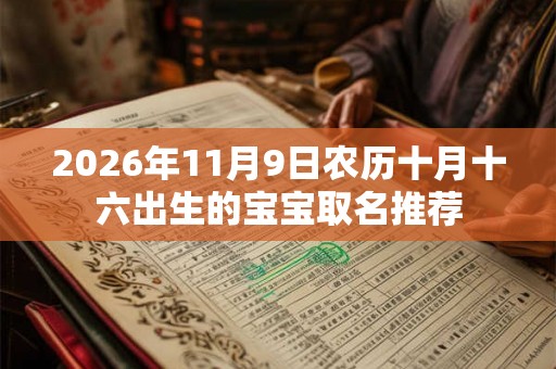 2026年11月9日农历十月十六出生的宝宝取名推荐 2026年11月9日农历十月十六出生的宝宝取名推荐