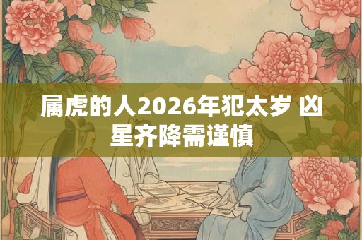 属虎的人2026年犯太岁 凶星齐降需谨慎 属虎的人2026年犯太岁 凶星齐降需谨慎