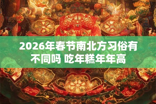 2026年春节南北方习俗有不同吗 吃年糕年年高