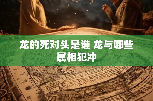 龙的死对头是谁 龙与哪些属相犯冲