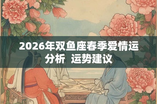2026年双鱼座春季爱情运分析 运势建议 2026年双鱼座春季爱情运分析 运势建议