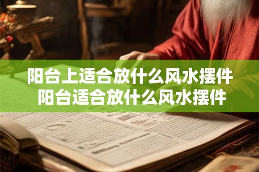 阳台上适合放什么风水摆件 阳台适合放什么风水摆件 阳台上适合放什么风水摆件 阳台适合放什么风水摆件