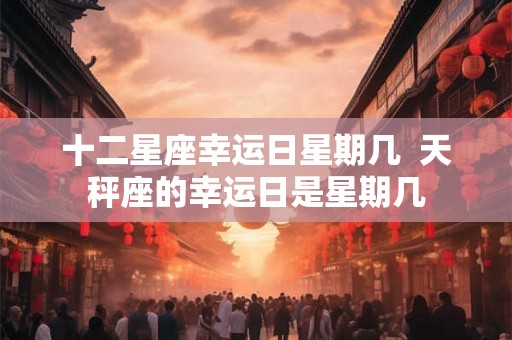 十二星座幸运日星期几  天秤座的幸运日是星期几