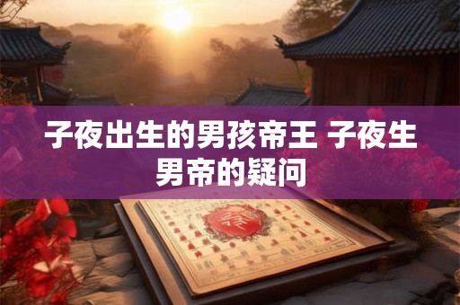 子夜出生的男孩帝王 子夜生男帝的疑问