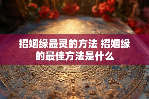 招姻缘最灵的方法 招姻缘的最佳方法是什么 招姻缘最灵的方法 招姻缘的最佳方法是什么