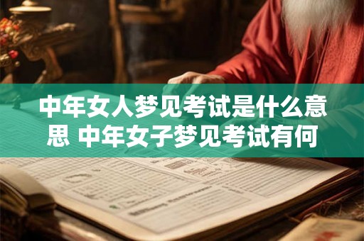 中年女人梦见考试是什么意思 中年女子梦见考试有何寓意 中年女人梦见考试是什么意思 中年女子梦见考试有何寓意