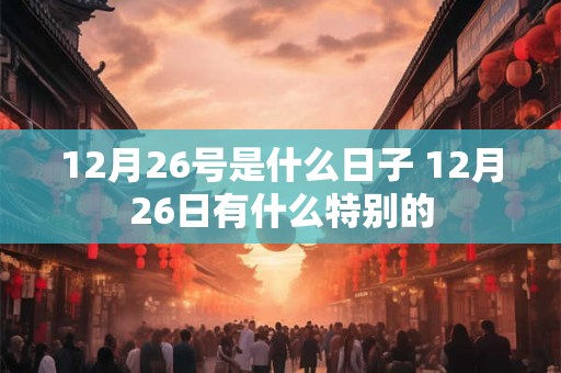 12月26号是什么日子 12月26日有什么特别的