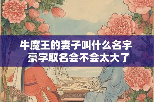 牛魔王的妻子叫什么名字 豪字取名会不会太大了 牛魔王的妻子叫什么名字 豪字取名会不会太大了