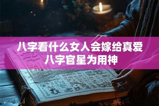 八字看什么女人会嫁给真爱 八字官星为用神