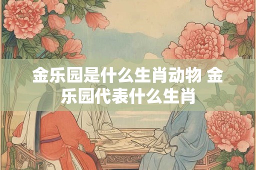 金乐园是什么生肖动物 金乐园代表什么生肖 金乐园是什么生肖动物 金乐园代表什么生肖