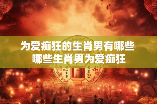 为爱痴狂的生肖男有哪些 哪些生肖男为爱痴狂