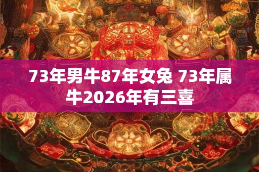 73年男牛87年女兔 73年属牛2026年有三喜