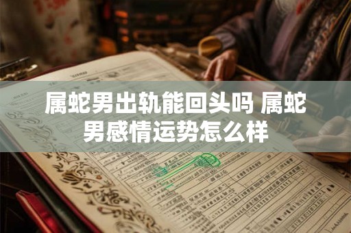 属蛇男出轨能回头吗 属蛇男感情运势怎么样 属蛇男出轨能回头吗 属蛇男感情运势怎么样